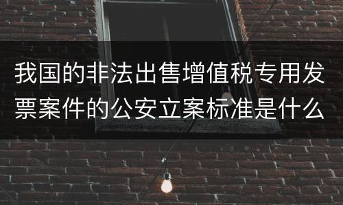 我国的非法出售增值税专用发票案件的公安立案标准是什么