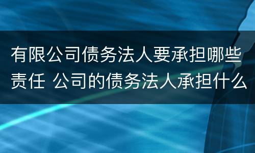 有限公司债务法人要承担哪些责任 公司的债务法人承担什么责任