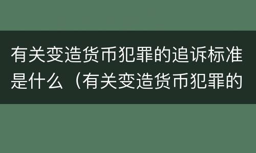 有关变造货币犯罪的追诉标准是什么（有关变造货币犯罪的追诉标准是什么规定）
