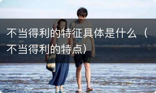 不当得利的特征具体是什么（不当得利的特点）