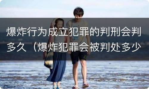 爆炸行为成立犯罪的判刑会判多久（爆炸犯罪会被判处多少年）