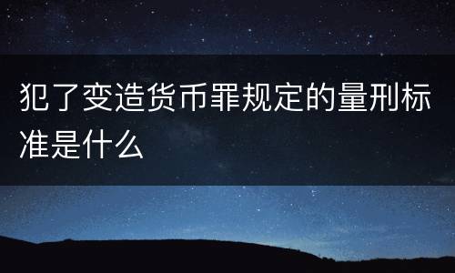 犯了变造货币罪规定的量刑标准是什么