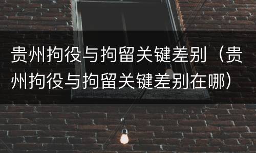 贵州拘役与拘留关键差别（贵州拘役与拘留关键差别在哪）