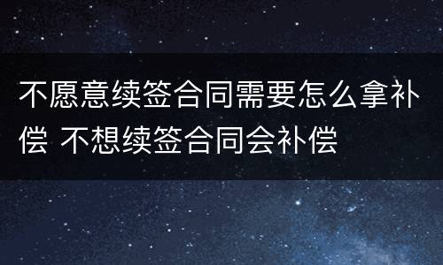 不愿意续签合同需要怎么拿补偿 不想续签合同会补偿
