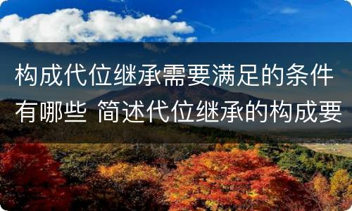 构成代位继承需要满足的条件有哪些 简述代位继承的构成要件