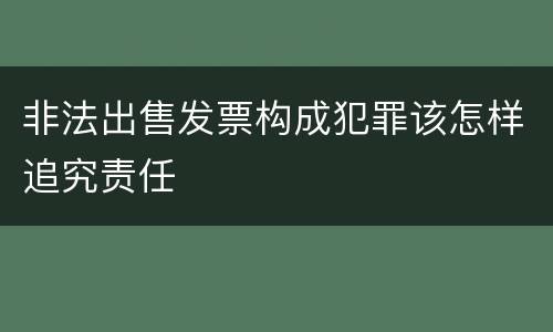 非法出售发票构成犯罪该怎样追究责任