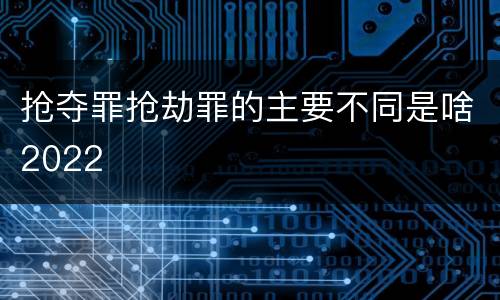 抢夺罪抢劫罪的主要不同是啥2022
