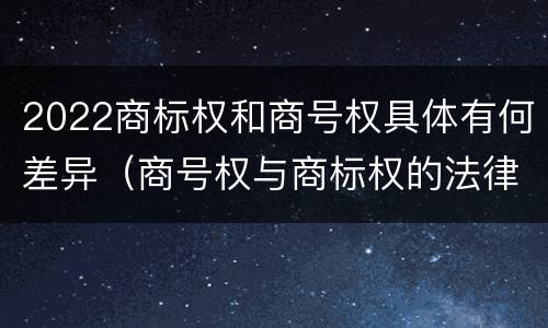 2022商标权和商号权具体有何差异（商号权与商标权的法律冲突与解决）