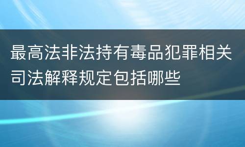 最高法非法持有毒品犯罪相关司法解释规定包括哪些
