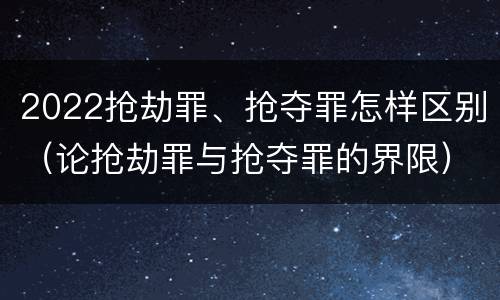 2022抢劫罪、抢夺罪怎样区别（论抢劫罪与抢夺罪的界限）