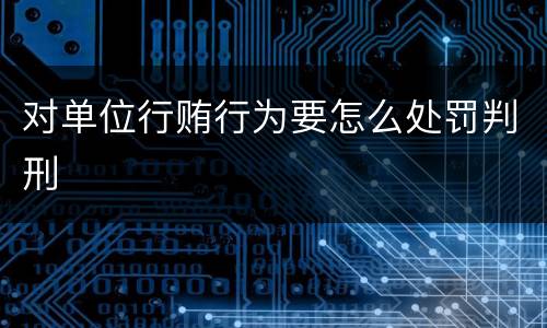 对单位行贿行为要怎么处罚判刑