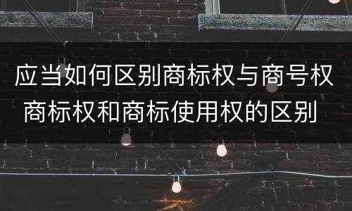 应当如何区别商标权与商号权 商标权和商标使用权的区别