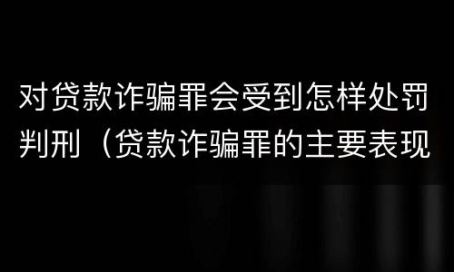 对贷款诈骗罪会受到怎样处罚判刑（贷款诈骗罪的主要表现）