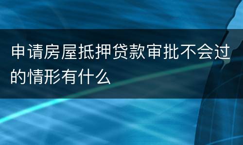 申请房屋抵押贷款审批不会过的情形有什么