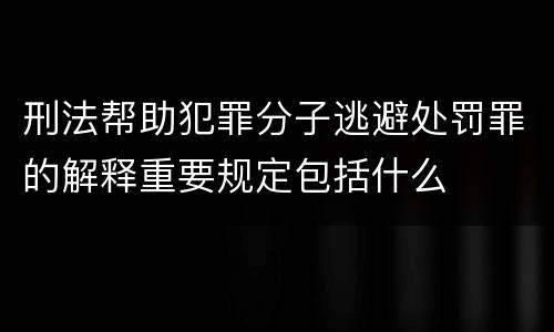 刑法帮助犯罪分子逃避处罚罪的解释重要规定包括什么