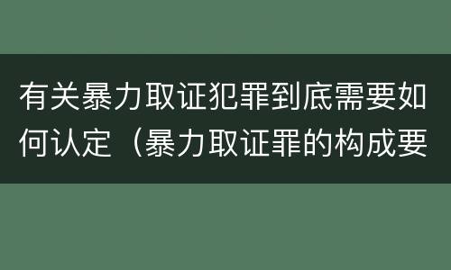 有关暴力取证犯罪到底需要如何认定（暴力取证罪的构成要件）