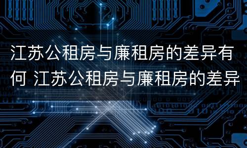 江苏公租房与廉租房的差异有何 江苏公租房与廉租房的差异有何意义