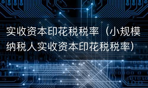 实收资本印花税税率（小规模纳税人实收资本印花税税率）