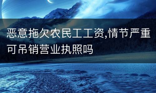 恶意拖欠农民工工资,情节严重可吊销营业执照吗