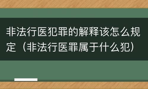 非法行医犯罪的解释该怎么规定（非法行医罪属于什么犯）