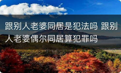 跟别人老婆同居是犯法吗 跟别人老婆偶尔同居算犯罪吗