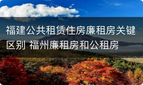 福建公共租赁住房廉租房关键区别 福州廉租房和公租房
