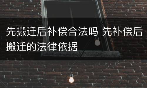 先搬迁后补偿合法吗 先补偿后搬迁的法律依据