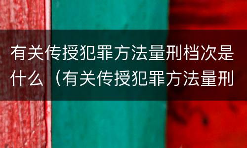 有关传授犯罪方法量刑档次是什么（有关传授犯罪方法量刑档次是什么标准）