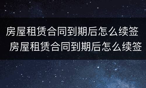 房屋租赁合同到期后怎么续签 房屋租赁合同到期后怎么续签呢