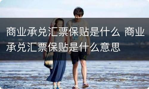 商业承兑汇票保贴是什么 商业承兑汇票保贴是什么意思