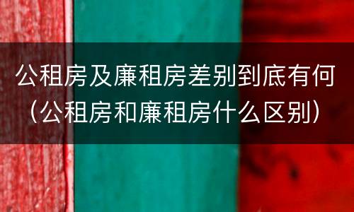公租房及廉租房差别到底有何（公租房和廉租房什么区别）