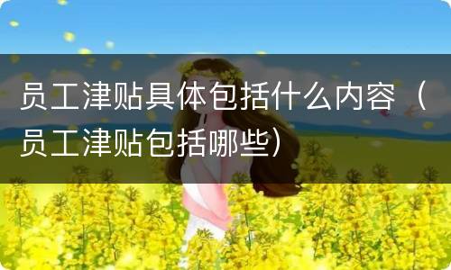 员工津贴具体包括什么内容（员工津贴包括哪些）