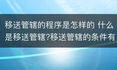 移送管辖的程序是怎样的 什么是移送管辖?移送管辖的条件有哪些?