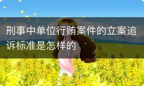 刑事中单位行贿案件的立案追诉标准是怎样的