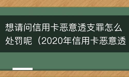 想请问信用卡恶意透支罪怎么处罚呢（2020年信用卡恶意透支最新规定）