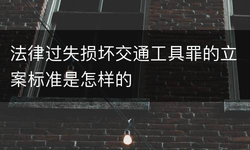 法律过失损坏交通工具罪的立案标准是怎样的