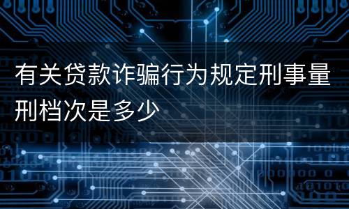 有关贷款诈骗行为规定刑事量刑档次是多少