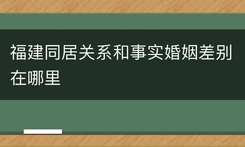 福建同居关系和事实婚姻差别在哪里