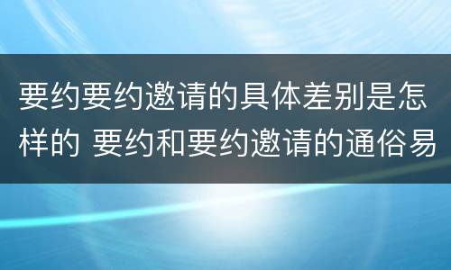 要约要约邀请的具体差别是怎样的 要约和要约邀请的通俗易懂例子