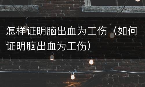 怎样证明脑出血为工伤（如何证明脑出血为工伤）