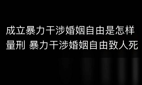 成立暴力干涉婚姻自由是怎样量刑 暴力干涉婚姻自由致人死亡的定什么罪
