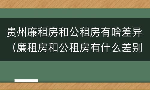 贵州廉租房和公租房有啥差异（廉租房和公租房有什么差别）
