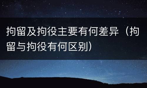 拘留及拘役主要有何差异（拘留与拘役有何区别）
