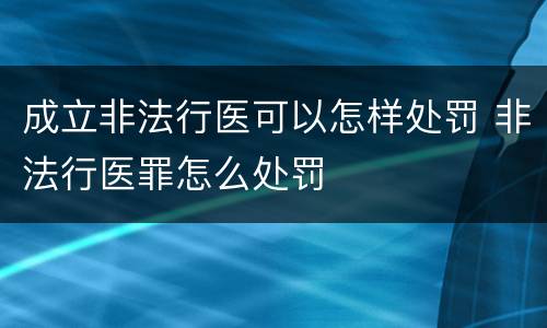 成立非法行医可以怎样处罚 非法行医罪怎么处罚