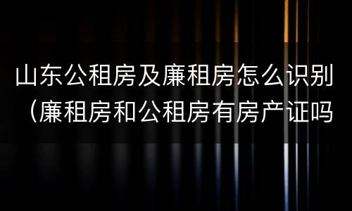 山东公租房及廉租房怎么识别（廉租房和公租房有房产证吗）