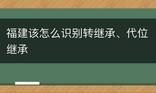 福建该怎么识别转继承、代位继承