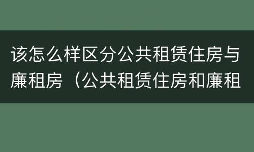 该怎么样区分公共租赁住房与廉租房（公共租赁住房和廉租房）