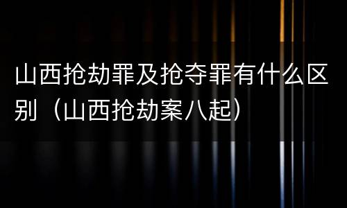 山西抢劫罪及抢夺罪有什么区别（山西抢劫案八起）