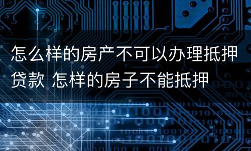 怎么样的房产不可以办理抵押贷款 怎样的房子不能抵押