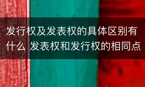 发行权及发表权的具体区别有什么 发表权和发行权的相同点